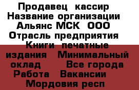 Продавец- кассир › Название организации ­ Альянс-МСК, ООО › Отрасль предприятия ­ Книги, печатные издания › Минимальный оклад ­ 1 - Все города Работа » Вакансии   . Мордовия респ.